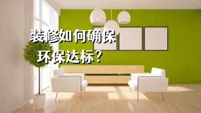 装修房子如何确保装修环保达标？
