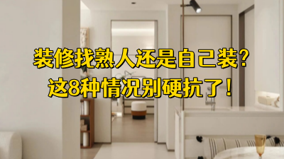 装修找熟人还是自己装？过来人建议：这8种情况别硬扛！
